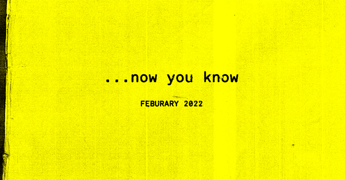 …now you know, the February 2022 Edition