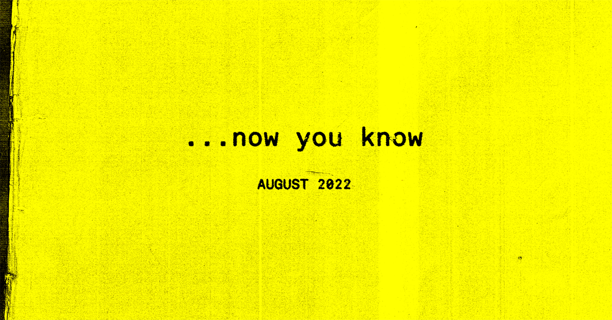 …now you know, the August 2022 Edition